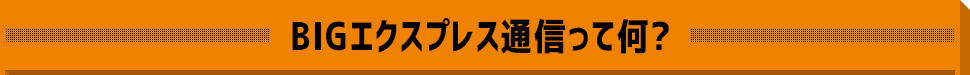 BIGエクスプレス通信って何?