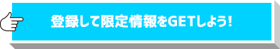 登録して限定情報をGETしよう!