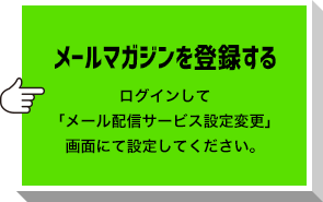 メールマガジンを登録する ログインして「メール配信サービス設定変更」画面にて設定してください。