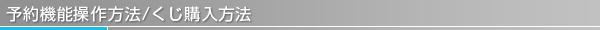 予約機能操作方法/くじ購入方法
