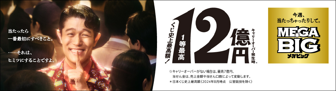 MEGA BIG くじ史上最高額!1等最高12億円 キャリーオーバー発生時 ※キャリーオーバーがない場合は、最高7億円、当せん金は、売上金額や当せん口数によって変動します。 ※日本くじ史上最高額(2024年8月時点 公営競技を除く)