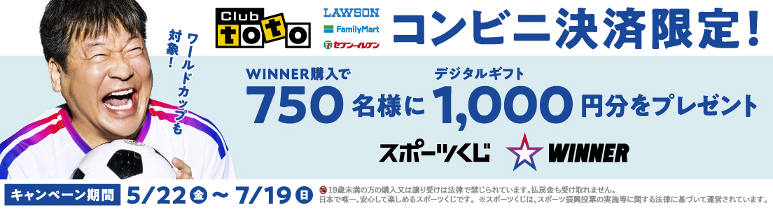 Club toto ワールドカップも対象! LAWSON FamilyMart セブン-イレブン コンビニ決済限定! WINNER購入で750名様にデジタルギフト1,000円分をプレゼント スポーツくじ WINNER キャンペーン期間 5/22(金)~7/19(日) 19歳未満の方の購入又は譲り受けは法律で禁じられています。払戻金も受け取れません。日本で唯一、安心して楽しめるスポーツくじです。※スポーツくじは、スポーツ振興投票の実施等に関する法律に基づいて運営されています。