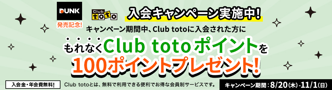 DUNK発売記念!Club toto入会キャンペーン実施中!キャンペーン期間中、Club totoに入会された方にもれなくClub totoポイントを100ポイントプレゼント!入会金・年会費無料!Club totoとは、無料で利用できる便利でお得な会員制サービスです。キャンペーン期間:8/20(木)-11/1(日)