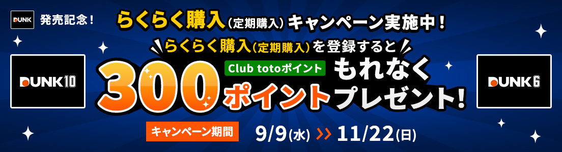 DUNK発売記念！らくらく購入（定期購入）キャンペーン実施中！らくらく購入（定期購入）を登録するとClub totoポイントもれなく300ポイントプレゼント！キャンペーン期間 9/9（水）～11/22(日) DUNK10 DUNK6