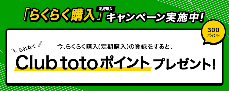 「らくらく購入（定期購入）」キャンペーン実施中！今、らくらく購入（定期購入）の登録をすると、もれなくClub totoポイント300ポイントをプレゼント！