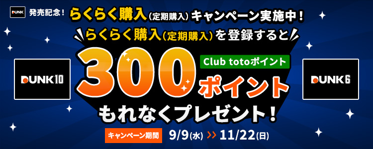 DUNK発売記念！らくらく購入（定期購入）キャンペーン実施中！らくらく購入（定期購入）を登録するとClub totoポイントもれなく300ポイントプレゼント！キャンペーン期間 9/9（水）～11/22(日) DUNK10 DUNK6
