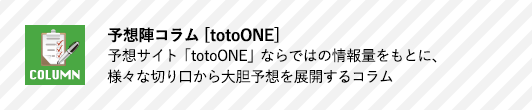 予想陣コラム[totoONE] 予想サイト「totoONE」ならではの情報量をもとに、様々な切り口から大胆予想を展開するコラム