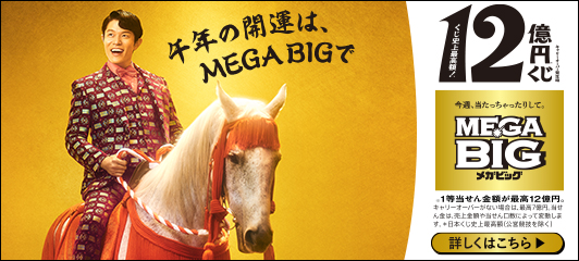 午年の開運は、MEGA BIGで キャリーオーバー発生時 くじ史上最高額!12億円※くじ 今週、当たっちゃったりして。MEGA BIGメガビッグ ※1等当せん金額が最高12億円。キャリーオーバーがない場合は、最高7億円。当せん金は、売上金額や当せん口数によって変動します。※日本くじ史上最高額(公営競技を除く) 詳しくはこちら