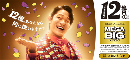 12億。あなたなら何に使いますか？ キャリーオーバー発生時 くじ史上最高額！*12億円※くじ 今週、当たっちゃったりして。MEGA BIGメガビッグ ※1等当せん金額が最高12億円。キャリーオーバーがない場合は、最高7億円。当せん金は、売上金額や当せん口数によって変動します。*日本くじ史上最高額(公営競技を除く) 詳しくはこちら