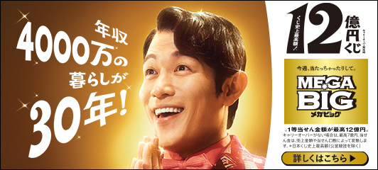 年収4000万の暮らしが30年! くじ史上最高額! 12億円くじ キャリーオーバー発生時 今週、当たっちゃったりして。MEGA BIG メガビッグ ※1等当せん金額が最高12億円。キャリーオーバーがない場合は、最高7億円。当せん金は、売上金額や当せん口数によって変動します。*日本くじ史上最高額(公営競技を除く) 詳しくはこちら