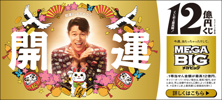 開運日、お忘れなく。開運 キャリーオーバー発生時 くじ史上最高額!12億円※くじ 今週、当たっちゃったりして。MEGA BIGメガビッグ ※1等当せん金額が最高12億円。キャリーオーバーがない場合は、最高7億円。当せん金は、売上金額や当せん口数によって変動します。※日本くじ史上最高額(公営競技を除く) 詳しくはこちら