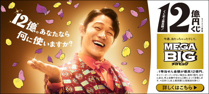12億。あなたなら何に使いますか？ キャリーオーバー発生時 くじ史上最高額！*12億円※くじ 今週、当たっちゃったりして。MEGA BIGメガビッグ ※1等当せん金額が最高12億円。キャリーオーバーがない場合は、最高7億円。当せん金は、売上金額や当せん口数によって変動します。*日本くじ史上最高額(公営競技を除く) 詳しくはこちら