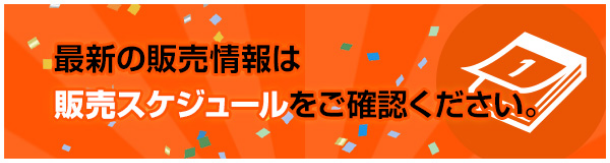 最新の販売情報は販売スケジュールをご確認ください。