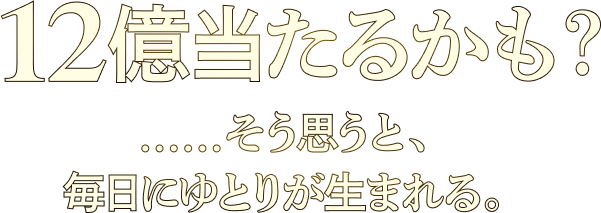 12億当たるかも? ......そう思うと毎日にゆとりが生まれる。