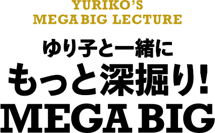 YURIKO’S MEGA BIG LECTURE ゆり子と一緒にもっと深掘り! MEGA BIG