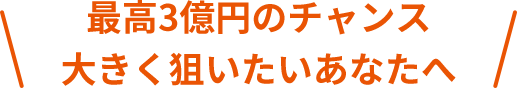 最高3億円のチャンス大きく狙いたいあなたへ