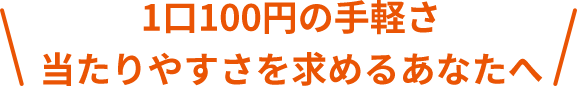 1口100円の手軽さ当たりやすさを求めるあなたへ