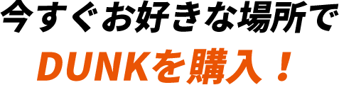 今すぐお好きな場所でDUNKを購入！