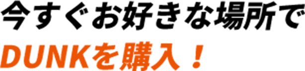 今すぐお好きな場所でDUNKを購入！