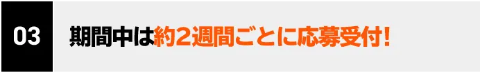 03 期間中は約2週間ごとに応募可能！