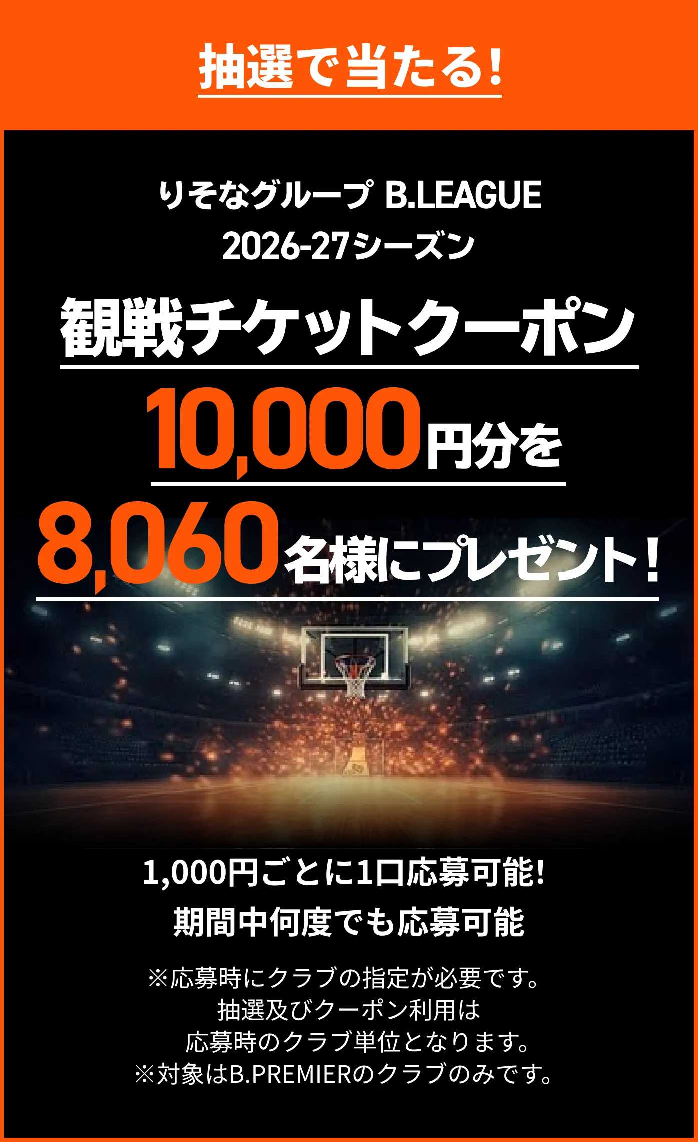 抽選で当たる！ りそなグループ B.LEAGUE 2026-27シーズン 観戦チケットクーポン10,000円分を8,060名様にプレゼント！ 1,000円ごとに1口応募可能！期間中何度でも応募可能 ※応募時にクラブの指定が必要です。抽選及びクーポン利用は応募時のクラブ単位となります。※対象はB.PREMIERのクラブのみです。