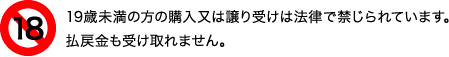 19歳未満の方の購入又は譲り受けは法律で禁じられています。払戻金も受け取れません。