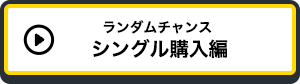 ランダムチャンス シングル購入編