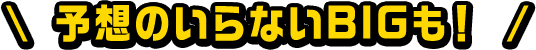 予想のいらないBIGも！