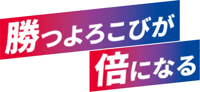 勝つよろこびが倍になる