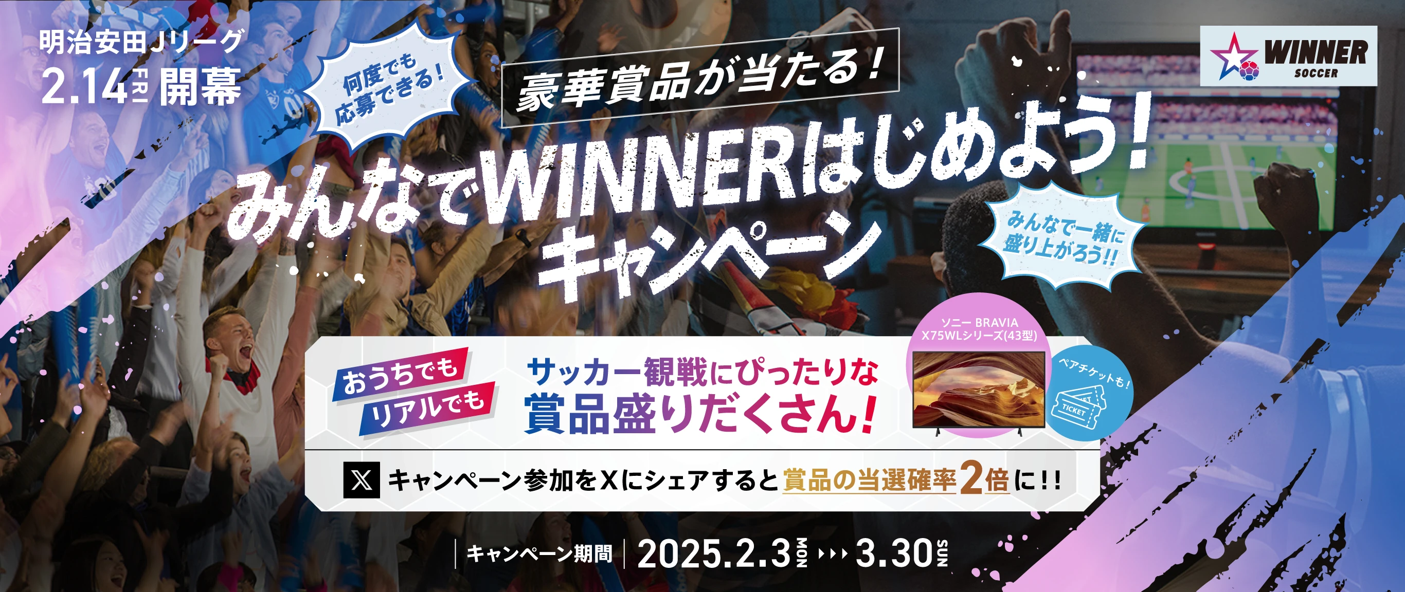 何度でも 応募できる!豪華グッズが当たるキャンペーン実施中! みんなで一緒に 盛り上がろう!! おうちでもリアルでも サッカー観戦にぴったりな景品盛りだくさん! ペアチケットも! 大型テレビも! キャンペーン参加をXにシェアすると当選確率2倍に!! キャンペーン期間 2025.2.3 MON 3.31 MON